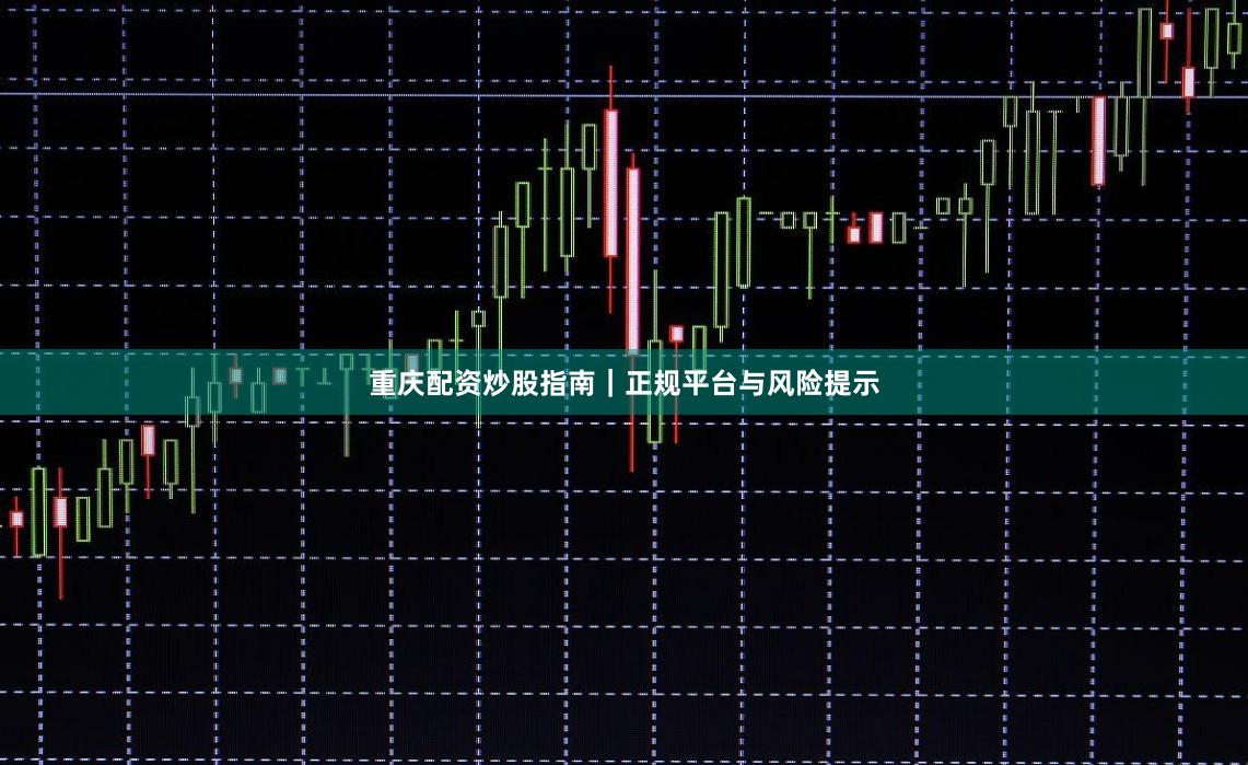 重庆配资炒股指南｜正规平台与风险提示