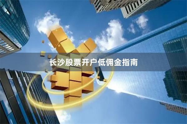 长沙股票开户低佣金指南