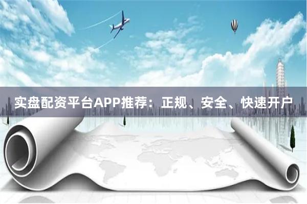 实盘配资平台APP推荐：正规、安全、快速开户