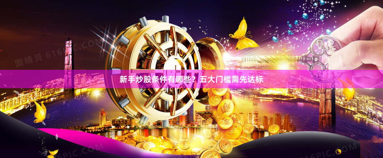 新手炒股条件有哪些？五大门槛需先达标