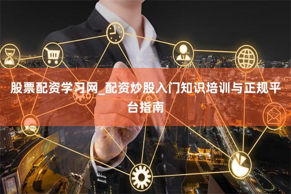 股票配资学习网_配资炒股入门知识培训与正规平台指南