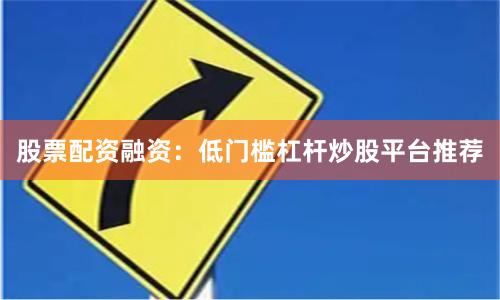 股票配资融资：低门槛杠杆炒股平台推荐