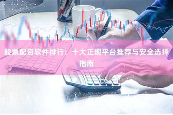 股票配资软件排行：十大正规平台推荐与安全选择指南