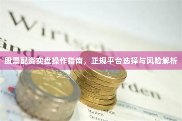 股票配资实盘操作指南，正规平台选择与风险解析