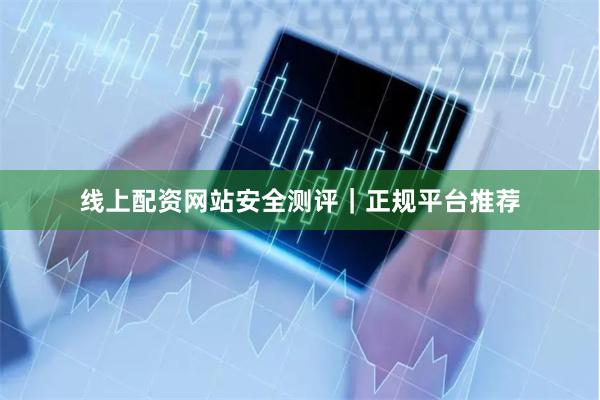 线上配资网站安全测评|正规平台推荐