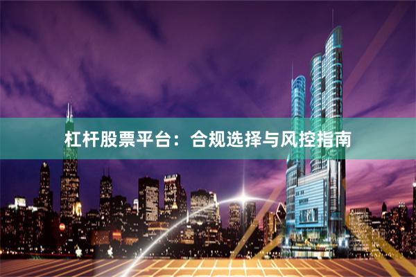 杠杆股票平台：合规选择与风控指南