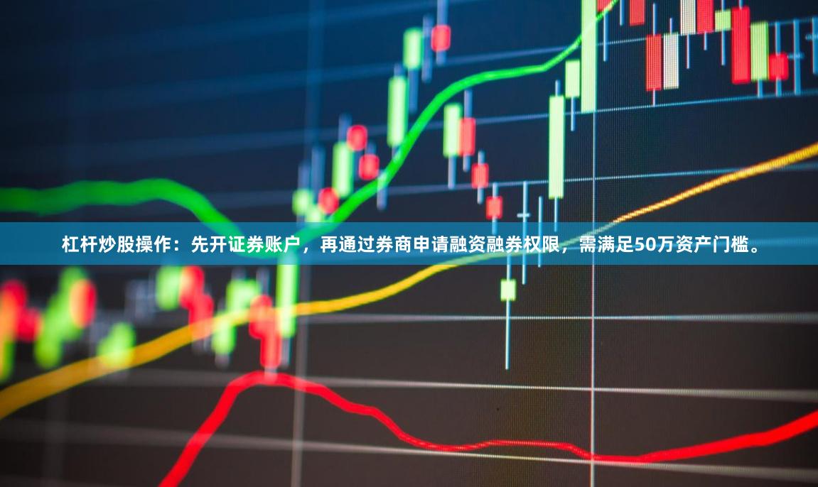 杠杆炒股操作:先开证券账户,再通过券商申请融资融券权限,需满足50万资产门槛。