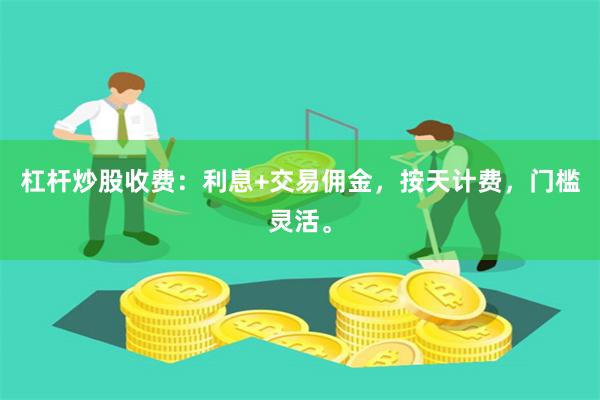 杠杆炒股收费:利息+交易佣金,按天计费,门槛灵活。
