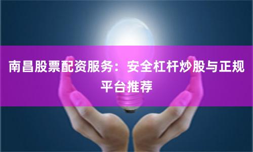 南昌股票配资服务:安全杠杆炒股与正规平台推荐